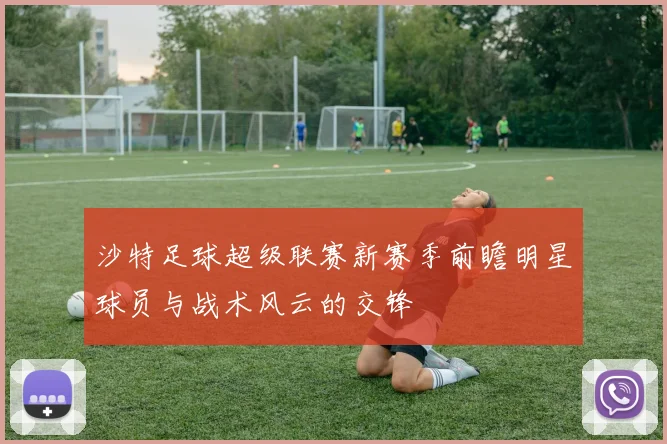 沙特足球超级联赛新赛季前瞻明星球员与战术风云的交锋