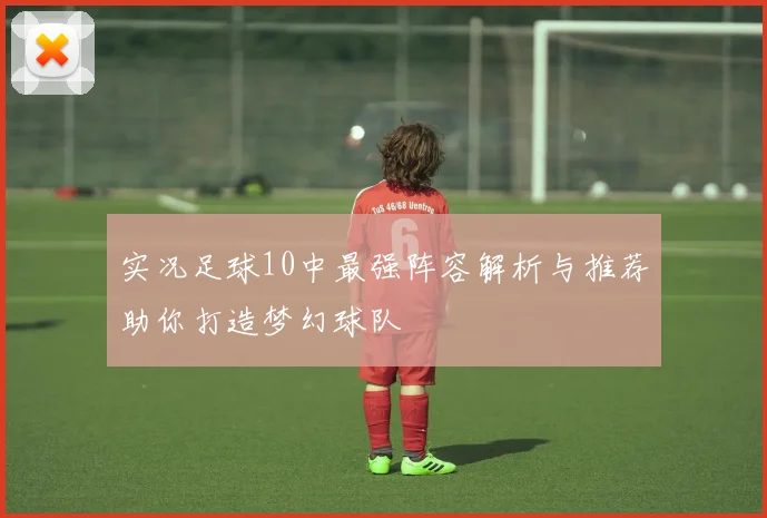 实况足球10中最强阵容解析与推荐助你打造梦幻球队