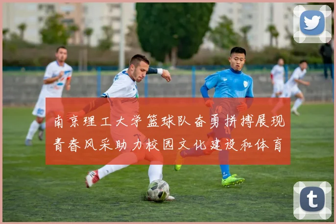 南京理工大学篮球队奋勇拼搏展现青春风采助力校园文化建设和体育精神传承