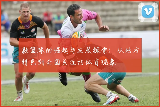 歙篮球的崛起与发展探索：从地方特色到全国关注的体育现象