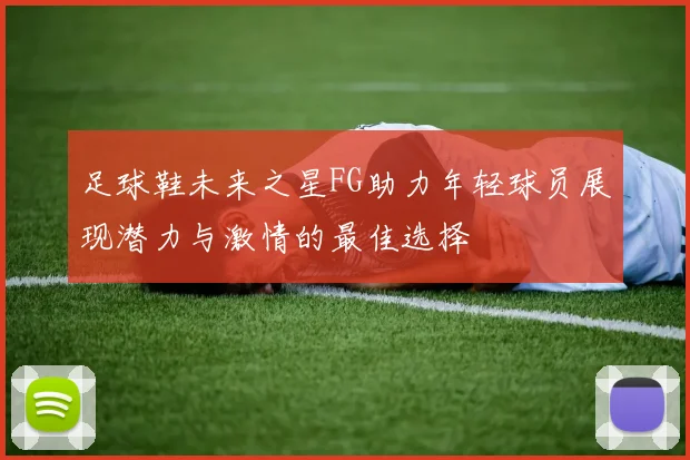 足球鞋未来之星FG助力年轻球员展现潜力与激情的最佳选择