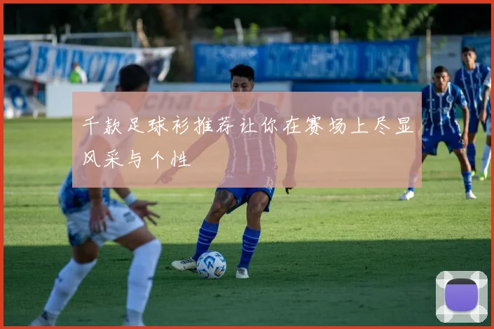 千款足球衫推荐让你在赛场上尽显风采与个性