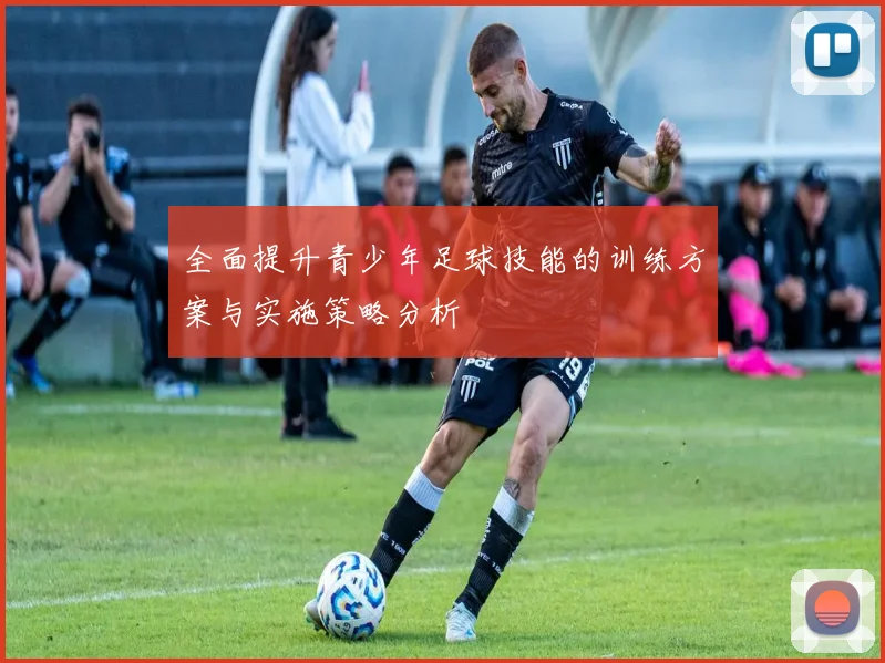 全面提升青少年足球技能的训练方案与实施策略分析