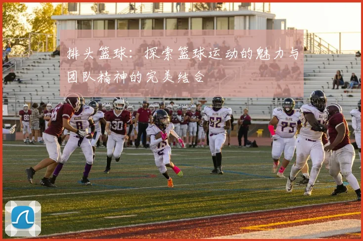 排头篮球：探索篮球运动的魅力与团队精神的完美结合