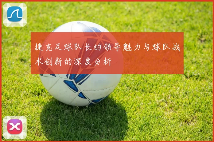 捷克足球队长的领导魅力与球队战术创新的深度分析