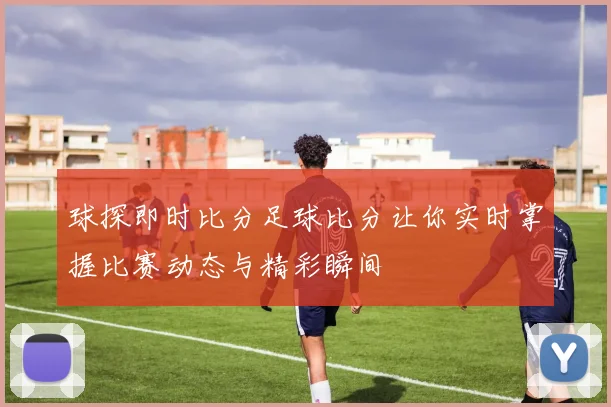 球探即时比分足球比分让你实时掌握比赛动态与精彩瞬间