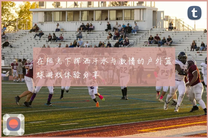 在阳光下挥洒汗水与激情的户外篮球游戏体验分享