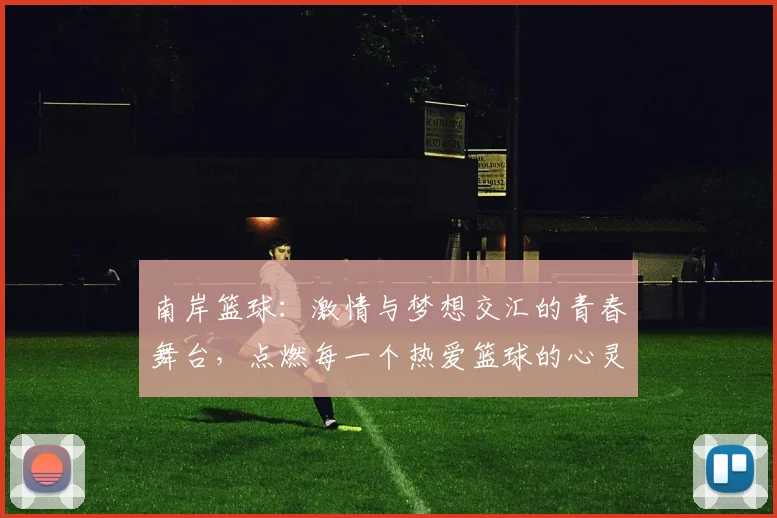 南岸篮球：激情与梦想交汇的青春舞台，点燃每一个热爱篮球的心灵