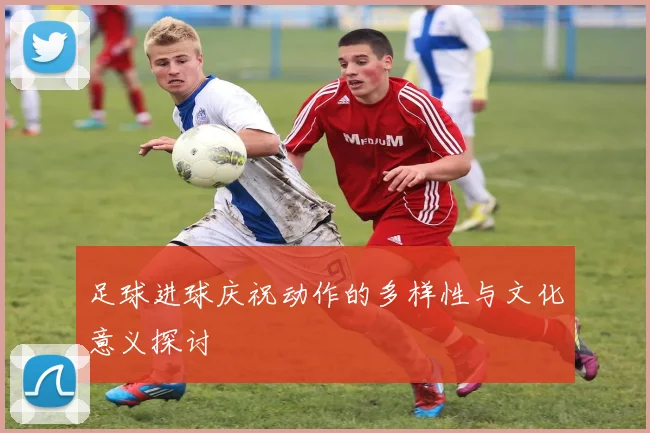 足球进球庆祝动作的多样性与文化意义探讨