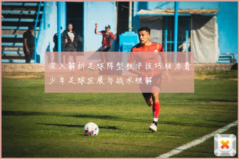 深入解析足球阵型教学技巧助力青少年足球发展与战术理解