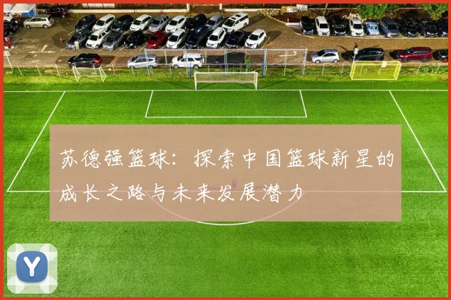 苏德强篮球：探索中国篮球新星的成长之路与未来发展潜力
