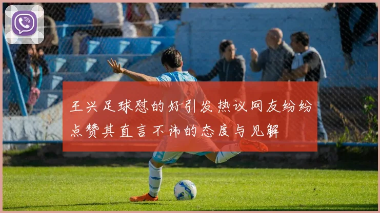 王兴足球怼的好引发热议网友纷纷点赞其直言不讳的态度与见解