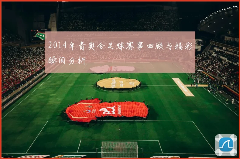 2014年青奥会足球赛事回顾与精彩瞬间分析