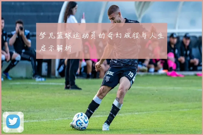 梦见篮球运动员的奇幻旅程与人生启示解析